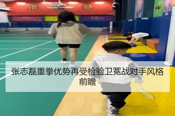 张志磊重拳优势再受检验卫冕战对手风格前瞻