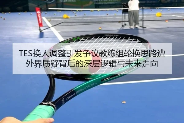 TES换人调整引发争议教练组轮换思路遭外界质疑背后的深层逻辑与未来走向