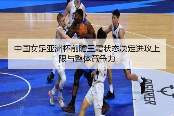 中国女足亚洲杯前瞻王霜状态决定进攻上限与整体竞争力