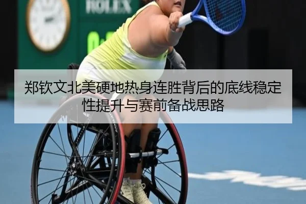 郑钦文北美硬地热身连胜背后的底线稳定性提升与赛前备战思路