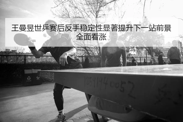 王曼昱世乒赛后反手稳定性显著提升下一站前景全面看涨