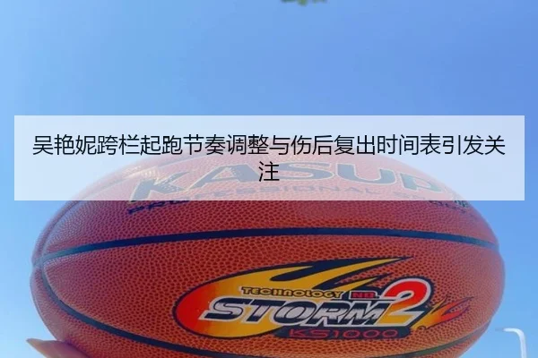 吴艳妮跨栏起跑节奏调整与伤后复出时间表引发关注