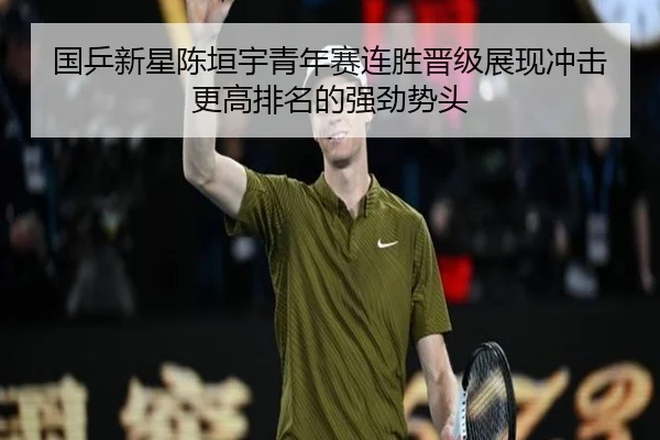 国乒新星陈垣宇青年赛连胜晋级展现冲击更高排名的强劲势头