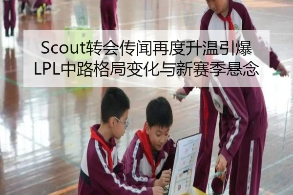 Scout转会传闻再度升温引爆LPL中路格局变化与新赛季悬念