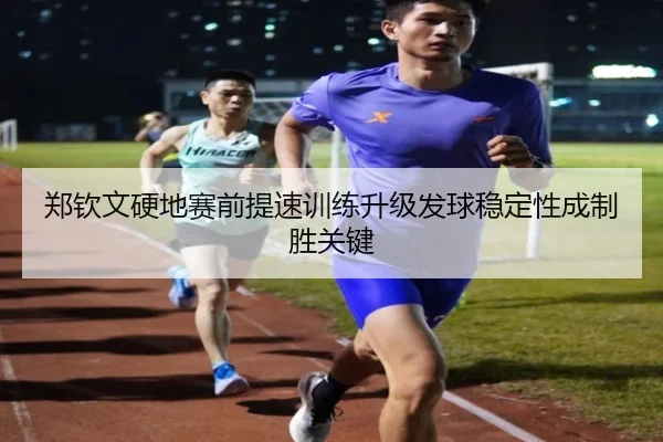 郑钦文硬地赛前提速训练升级发球稳定性成制胜关键